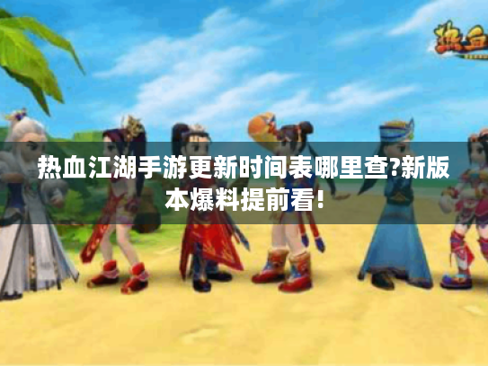 热血江湖手游更新时间表哪里查?新版本爆料提前看! 热血江湖手游更新时间表哪里查?新版本爆料提前看!