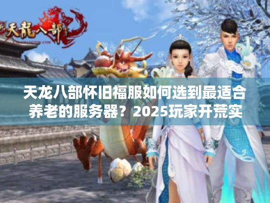 天龙八部怀旧福服如何选到最适合养老的服务器？2025玩家开荒实测
