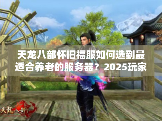 天龙八部怀旧福服如何选到最适合养老的服务器？2025玩家开荒实测