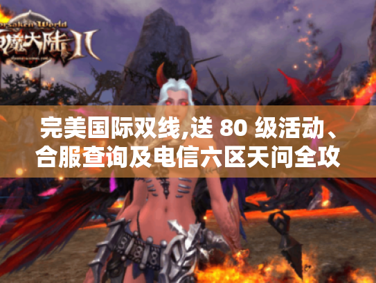 完美国际双线,送 80 级活动、合服查询及电信六区天问全攻略揭秘 完美国际双线,送 80 级活动、合服查询及电信六区天问全攻略揭秘