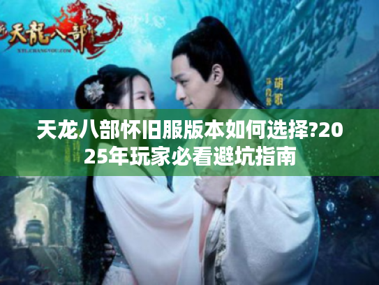 天龙八部怀旧服版本如何选择?2025年玩家必看避坑指南