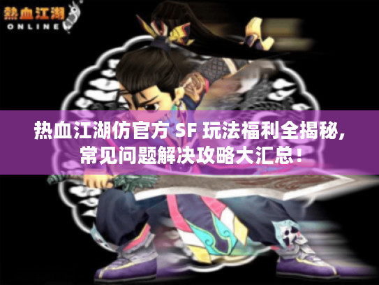 热血江湖仿官方 SF 玩法福利全揭秘,常见问题解决攻略大汇总! 热血江湖仿官方 SF 玩法福利全揭秘,常见问题解决攻略大汇总!