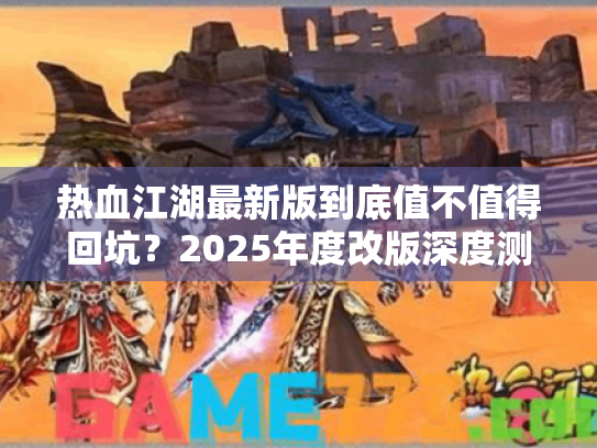 热血江湖最新版到底值不值得回坑?2025年度改版深度测评 热血江湖最新版到底值不值得回坑?2025年度改版深度测评