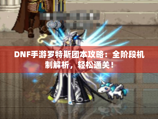 DNF手游罗特斯团本攻略:全阶段机制解析,轻松通关! DNF手游罗特斯团本攻略:全阶段机制解析,轻松通关!