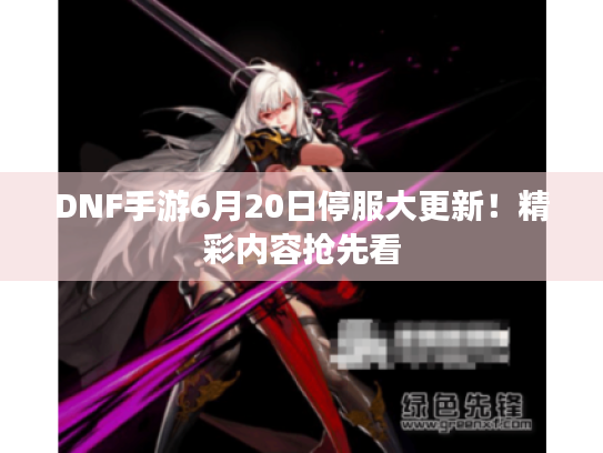 DNF手游6月20日停服大更新!精彩内容抢先看 DNF手游6月20日停服大更新!精彩内容抢先看