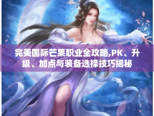 完美国际芒果职业全攻略,PK、升级、加点与装备选择技巧揭秘 完美国际芒果职业全攻略,PK、升级、加点与装备选择技巧揭秘