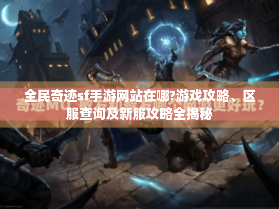 全民奇迹sf手游网站在哪?游戏攻略、区服查询及新服攻略全揭秘 全民奇迹sf手游网站在哪?游戏攻略、区服查询及新服攻略全揭秘