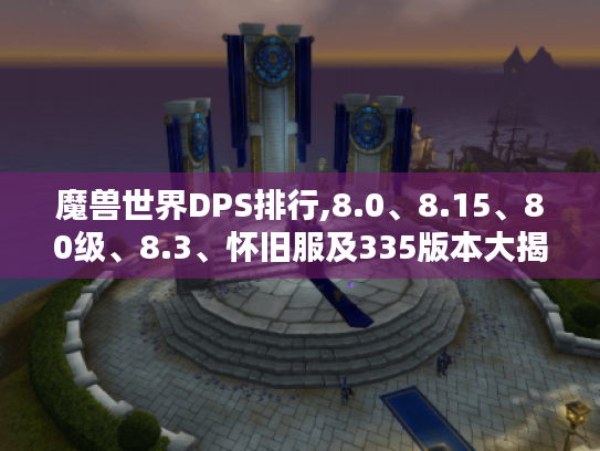 魔兽世界DPS排行,8.0、8.15、80级、8.3、怀旧服及335版本大揭秘 魔兽世界DPS排行,8.0、8.15、80级、8.3、怀旧服及335版本大揭秘