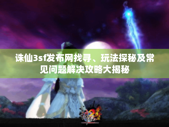 诛仙3sf发布网找寻、玩法探秘及常见问题解决攻略大揭秘 诛仙3sf发布网找寻、玩法探秘及常见问题解决攻略大揭秘