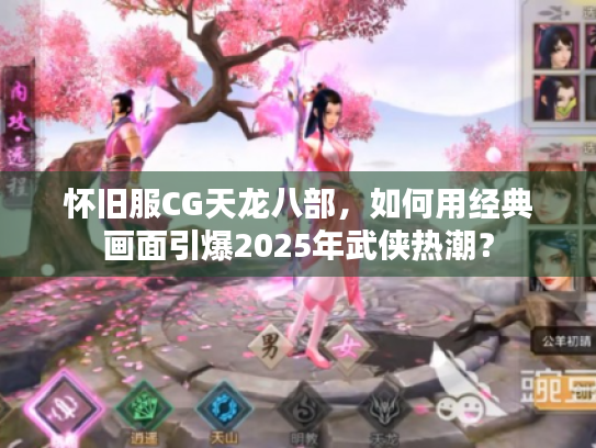 怀旧服CG天龙八部,如何用经典画面引爆2025年武侠热潮? 怀旧服CG天龙八部,如何用经典画面引爆2025年武侠热潮?