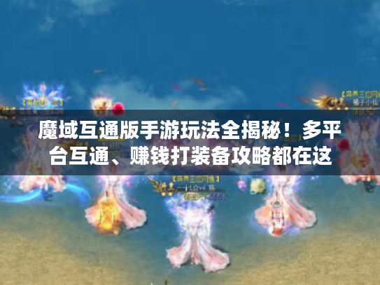 魔域互通版手游玩法全揭秘!多平台互通、赚钱打装备攻略都在这 魔域互通版手游玩法全揭秘!多平台互通、赚钱打装备攻略都在这