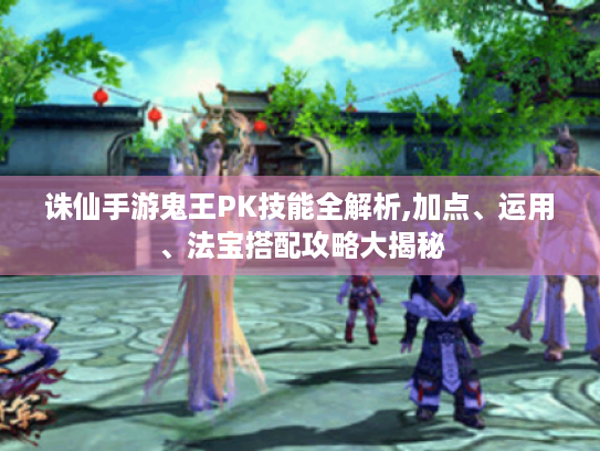 诛仙手游鬼王PK技能全解析,加点、运用、法宝搭配攻略大揭秘 诛仙手游鬼王PK技能全解析,加点、运用、法宝搭配攻略大揭秘