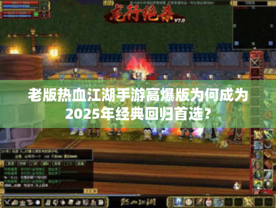 老版热血江湖手游高爆版为何成为2025年经典回归首选? 老版热血江湖手游高爆版为何成为2025年经典回归首选?