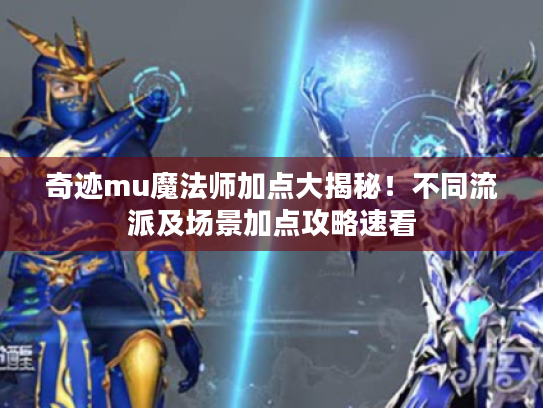 奇迹mu魔法师加点大揭秘!不同流派及场景加点攻略速看 奇迹mu魔法师加点大揭秘!不同流派及场景加点攻略速看