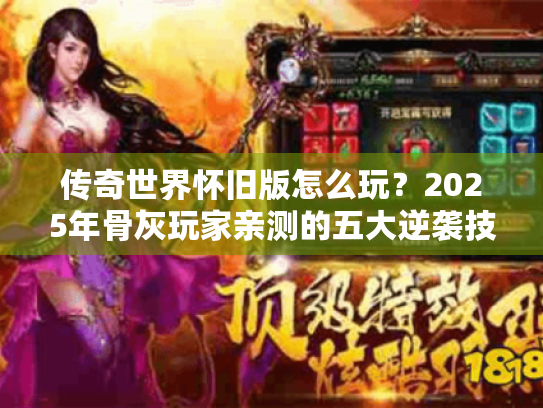传奇世界怀旧版怎么玩?2025年骨灰玩家亲测的五大逆袭技巧 传奇世界怀旧版怎么玩?2025年骨灰玩家亲测的五大逆袭技巧