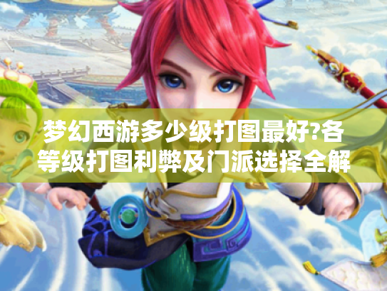 梦幻西游多少级打图最好?各等级打图利弊及门派选择全解析 梦幻西游多少级打图最好?各等级打图利弊及门派选择全解析