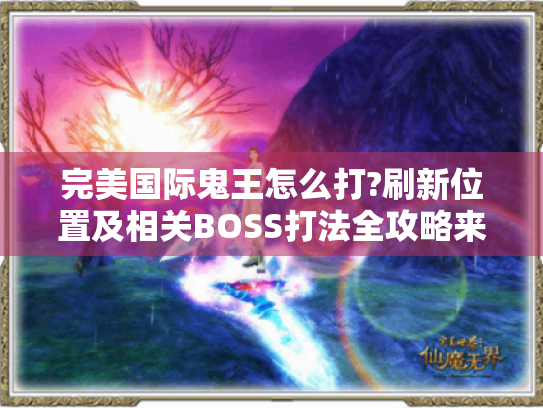 完美国际鬼王怎么打?刷新位置及相关BOSS打法全攻略来了! 完美国际鬼王怎么打?刷新位置及相关BOSS打法全攻略来了!