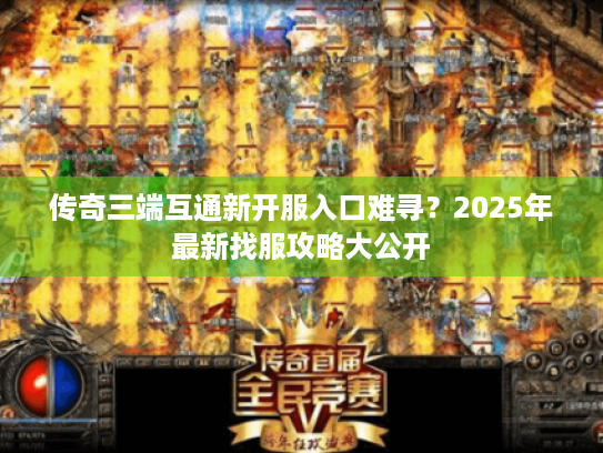 传奇三端互通新开服入口难寻?2025年最新找服攻略大公开 传奇三端互通新开服入口难寻?2025年最新找服攻略大公开
