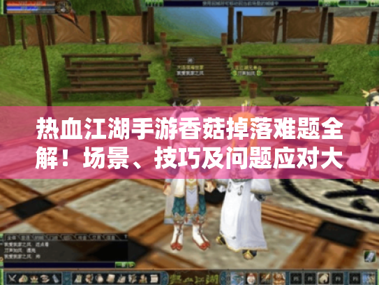 热血江湖手游香菇掉落难题全解!场景、技巧及问题应对大揭秘 热血江湖手游香菇掉落难题全解!场景、技巧及问题应对大揭秘