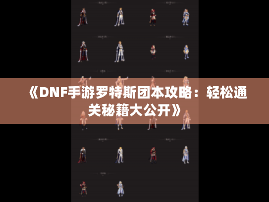 《DNF手游罗特斯团本攻略：轻松通关秘籍大公开》