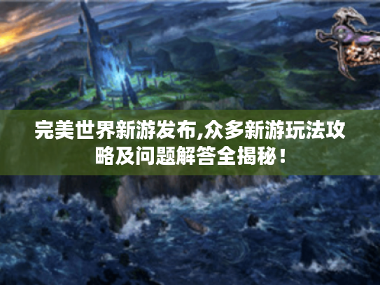 完美世界新游发布,众多新游玩法攻略及问题解答全揭秘! 完美世界新游发布,众多新游玩法攻略及问题解答全揭秘!