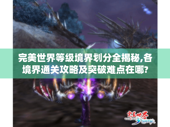 完美世界等级境界划分全揭秘,各境界通关攻略及突破难点在哪?