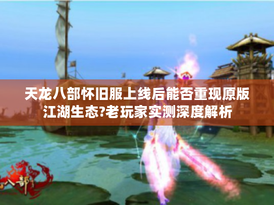 天龙八部怀旧服上线后能否重现原版江湖生态?老玩家实测深度解析 天龙八部怀旧服上线后能否重现原版江湖生态?老玩家实测深度解析