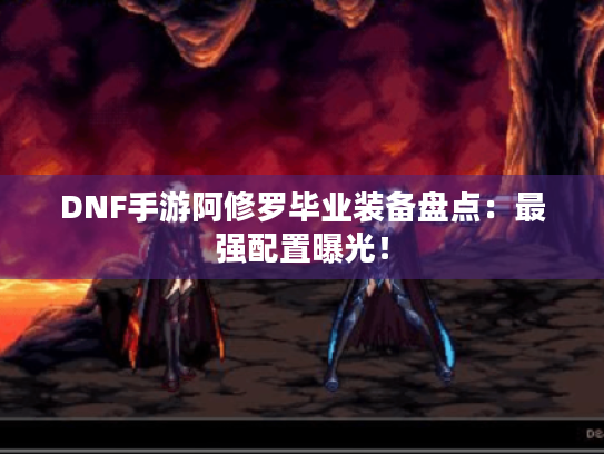 DNF手游阿修罗毕业装备盘点:最强配置曝光! DNF手游阿修罗毕业装备盘点:最强配置曝光!