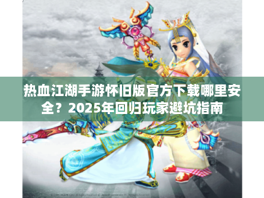 热血江湖手游怀旧版官方下载哪里安全?2025年回归玩家避坑指南 热血江湖手游怀旧版官方下载哪里安全?2025年回归玩家避坑指南