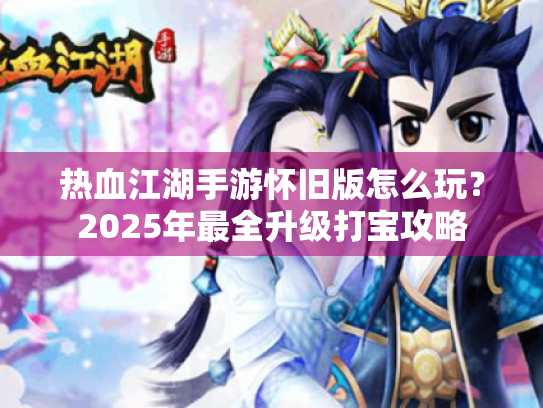 热血江湖手游怀旧版怎么玩?2025年最全升级打宝攻略 热血江湖手游怀旧版怎么玩?2025年最全升级打宝攻略