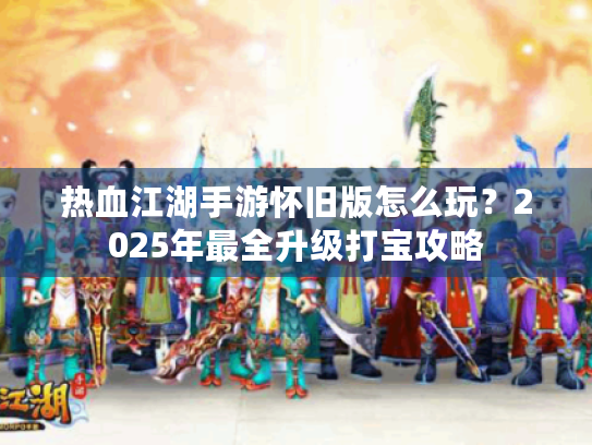 热血江湖手游怀旧版怎么玩?2025年最全升级打宝攻略 热血江湖手游怀旧版怎么玩?2025年最全升级打宝攻略