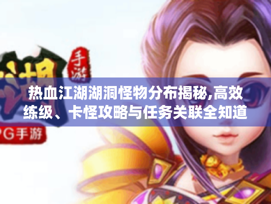 热血江湖湖洞怪物分布揭秘,高效练级、卡怪攻略与任务关联全知道! 热血江湖湖洞怪物分布揭秘,高效练级、卡怪攻略与任务关联全知道!