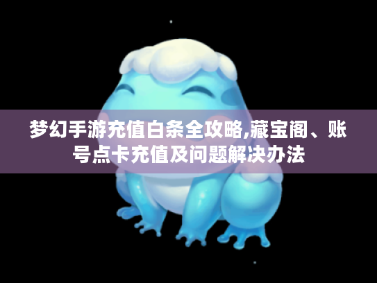 梦幻手游充值白条全攻略,藏宝阁、账号点卡充值及问题解决办法 梦幻手游充值白条全攻略,藏宝阁、账号点卡充值及问题解决办法