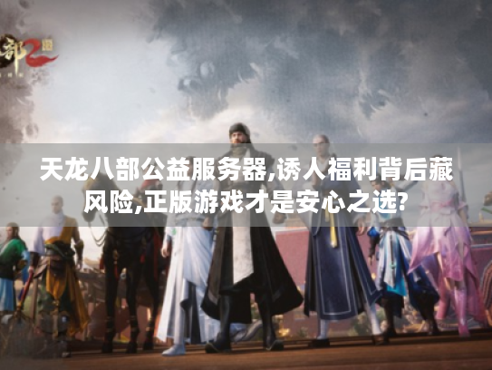 天龙八部公益服务器,诱人福利背后藏风险,正版游戏才是安心之选? 天龙八部公益服务器,诱人福利背后藏风险,正版游戏才是安心之选?