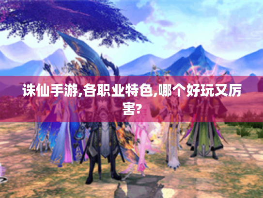 诛仙手游,各职业特色,哪个好玩又厉害? 诛仙手游,各职业特色,哪个好玩又厉害?