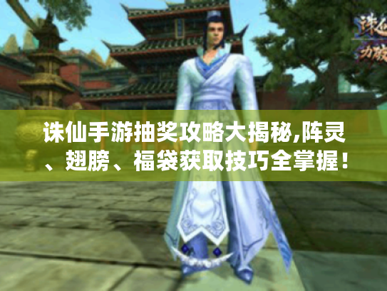 诛仙手游抽奖攻略大揭秘,阵灵、翅膀、福袋获取技巧全掌握! 诛仙手游抽奖攻略大揭秘,阵灵、翅膀、福袋获取技巧全掌握!