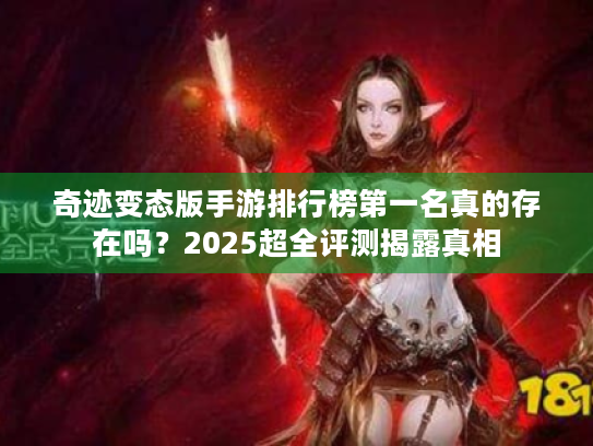 奇迹变态版手游排行榜第一名真的存在吗?2025超全评测揭露真相 奇迹变态版手游排行榜第一名真的存在吗?2025超全评测揭露真相