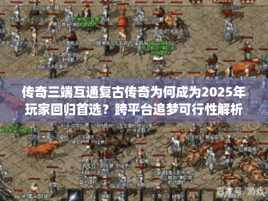 传奇三端互通复古传奇为何成为2025年玩家回归首选?跨平台追梦可行性解析 传奇三端互通复古传奇为何成为2025年玩家回归首选?跨平台追梦可行性解析