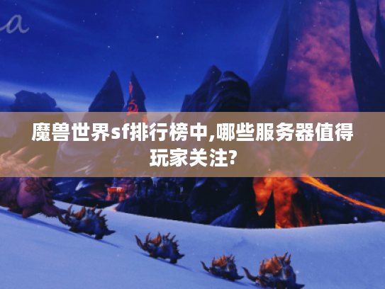 魔兽世界sf排行榜中,哪些服务器值得玩家关注? 魔兽世界sf排行榜中,哪些服务器值得玩家关注?
