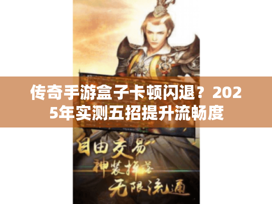 传奇手游盒子卡顿闪退?2025年实测五招提升流畅度 传奇手游盒子卡顿闪退?2025年实测五招提升流畅度