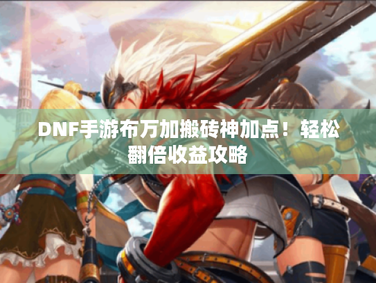 DNF手游布万加搬砖神加点!轻松翻倍收益攻略 DNF手游布万加搬砖神加点!轻松翻倍收益攻略