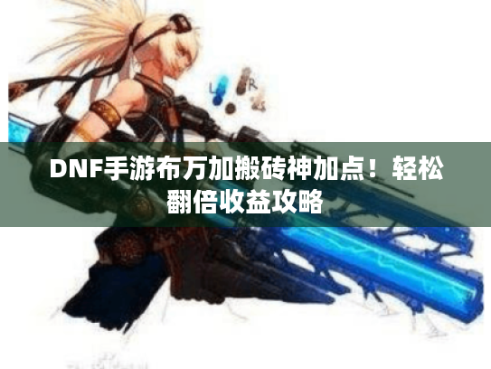 DNF手游布万加搬砖神加点!轻松翻倍收益攻略 DNF手游布万加搬砖神加点!轻松翻倍收益攻略
