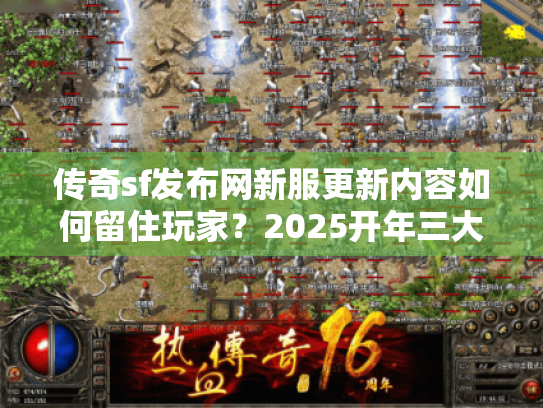 传奇sf发布网新服更新内容如何留住玩家?2025开年三大创新趋势解析 传奇sf发布网新服更新内容如何留住玩家?2025开年三大创新趋势解析