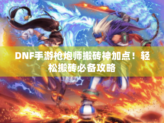 DNF手游枪炮师搬砖神加点!轻松搬砖必备攻略 DNF手游枪炮师搬砖神加点!轻松搬砖必备攻略