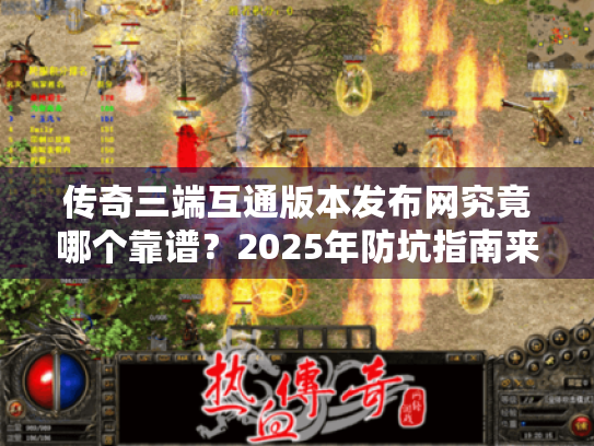 传奇三端互通版本发布网究竟哪个靠谱？2025年防坑指南来了