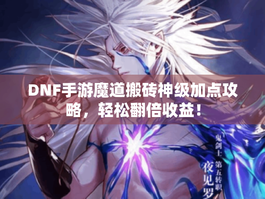 DNF手游魔道搬砖神级加点攻略,轻松翻倍收益! DNF手游魔道搬砖神级加点攻略,轻松翻倍收益!