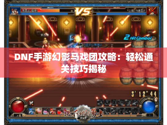 DNF手游幻影马戏团攻略:轻松通关技巧揭秘 DNF手游幻影马戏团攻略:轻松通关技巧揭秘