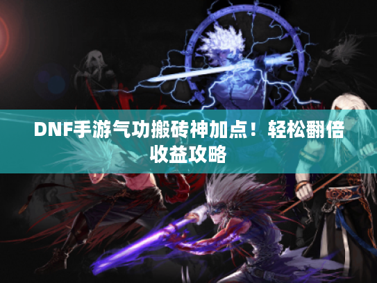 DNF手游气功搬砖神加点！轻松翻倍收益攻略
