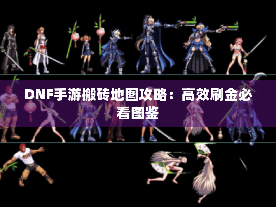 DNF手游搬砖地图攻略:高效刷金必看图鉴 DNF手游搬砖地图攻略:高效刷金必看图鉴