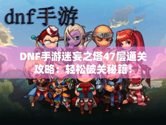 DNF手游迷妄之塔47层通关攻略:轻松破关秘籍! DNF手游迷妄之塔47层通关攻略:轻松破关秘籍!